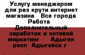 Услугу менеджером для раз крути интернет-магазина - Все города Работа » Дополнительный заработок и сетевой маркетинг   . Адыгея респ.,Адыгейск г.